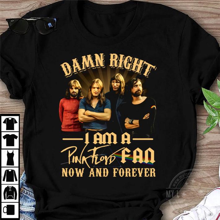 Damn Right! I am a Pink Floyd Fan Now and Forever Shirt Gift for Men Women Fans Gift for Men Women Fans